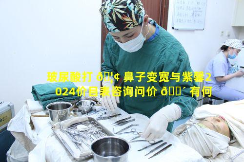 玻尿酸打 🦢 鼻子变宽与紫馨2024价目表咨询问价 🌴 有何关联
